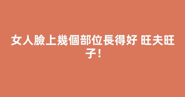 女人臉上幾個部位長得好 旺夫旺子！